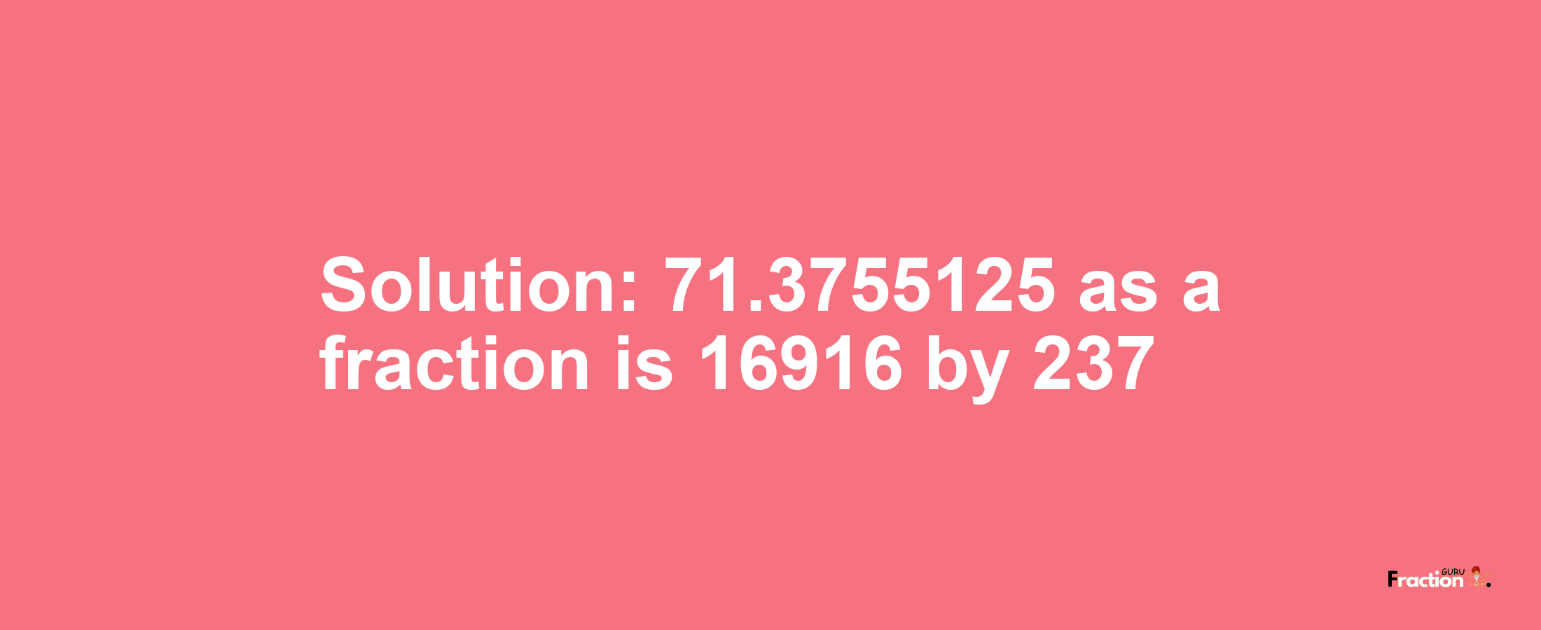 Solution:71.3755125 as a fraction is 16916/237